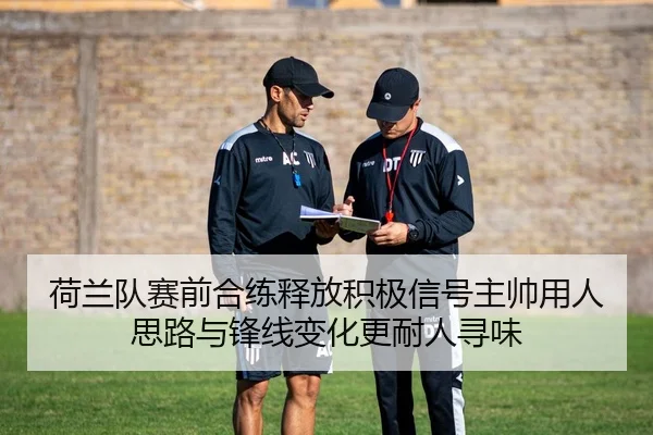 荷兰队赛前合练释放积极信号主帅用人思路与锋线变化更耐人寻味
